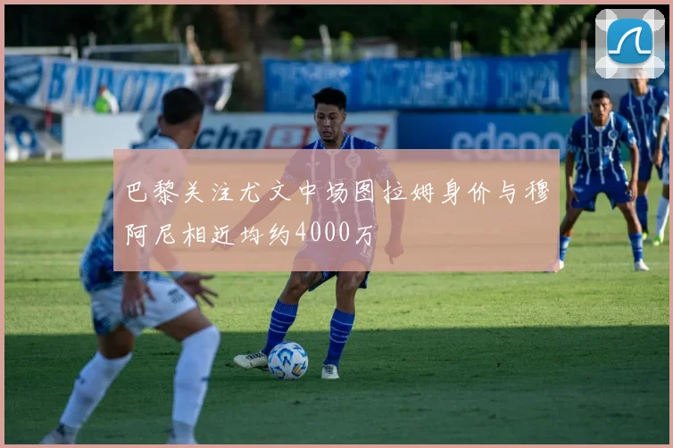 巴黎关注尤文中场图拉姆身价与穆阿尼相近均约4000万