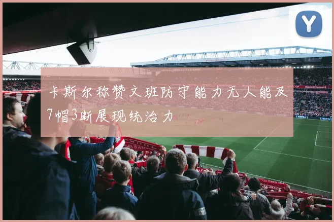 卡斯尔称赞文班防守能力无人能及7帽3断展现统治力