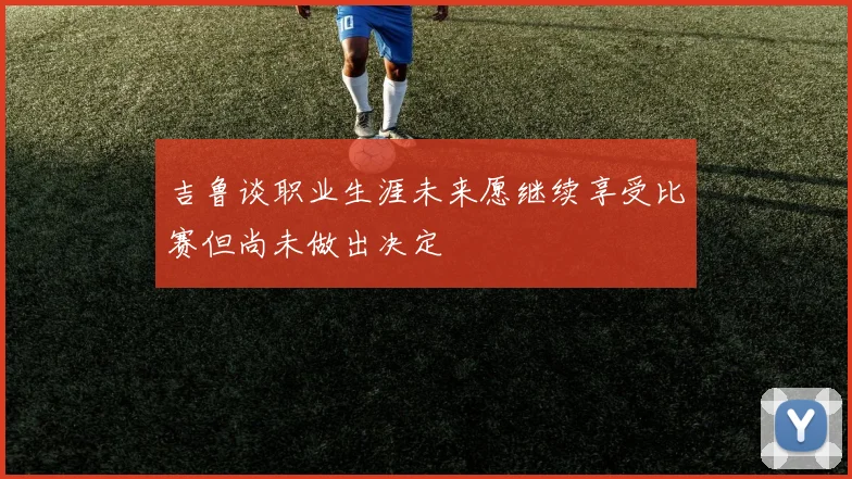 吉鲁谈职业生涯未来愿继续享受比赛但尚未做出决定