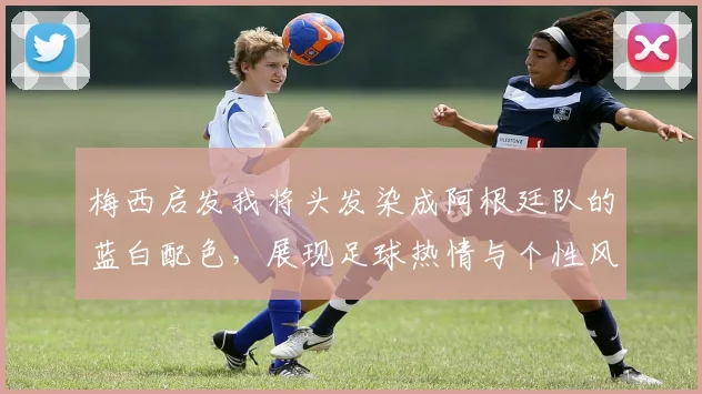 梅西启发我将头发染成阿根廷队的蓝白配色，展现足球热情与个性风采