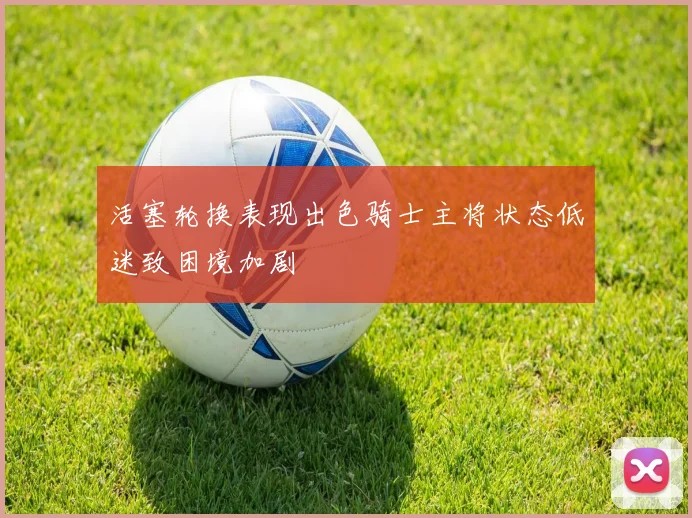 活塞轮换表现出色骑士主将状态低迷致困境加剧