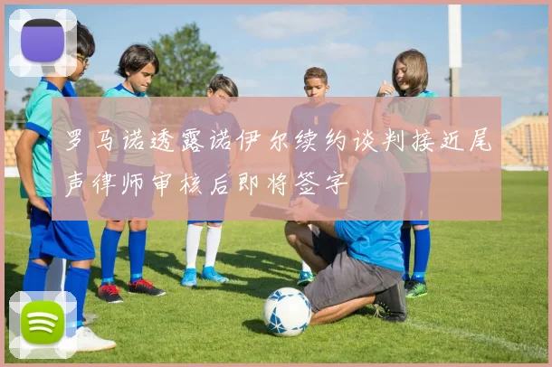 罗马诺透露诺伊尔续约谈判接近尾声律师审核后即将签字