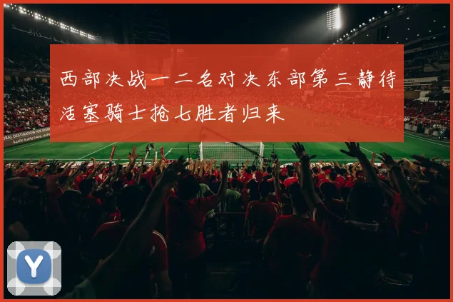 西部决战一二名对决东部第三静待活塞骑士抢七胜者归来