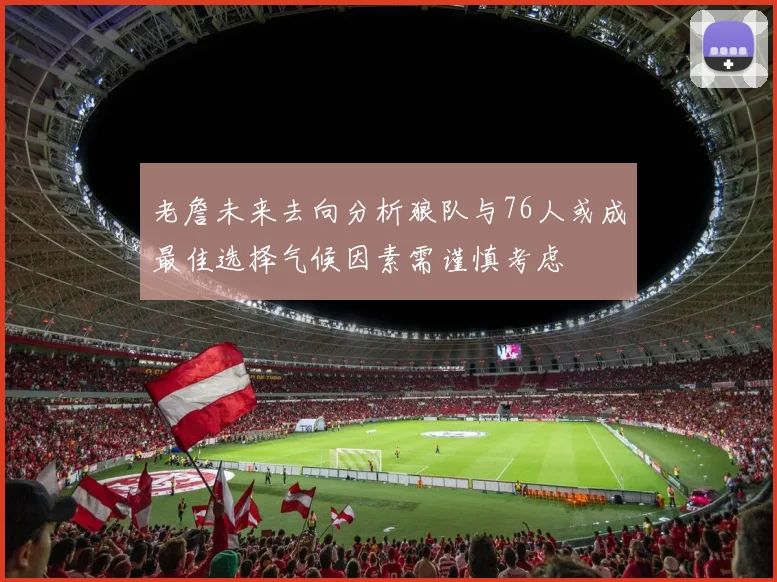 老詹未来去向分析狼队与76人或成最佳选择气候因素需谨慎考虑