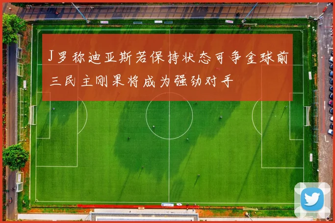 J罗称迪亚斯若保持状态可争金球前三民主刚果将成为强劲对手