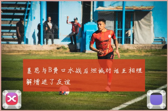 基恩与B费口水战后坦诚对话互相理解增进了友谊