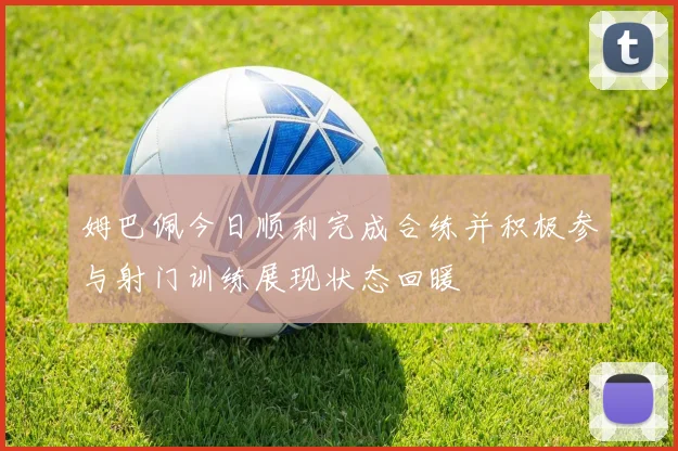 姆巴佩今日顺利完成合练并积极参与射门训练展现状态回暖