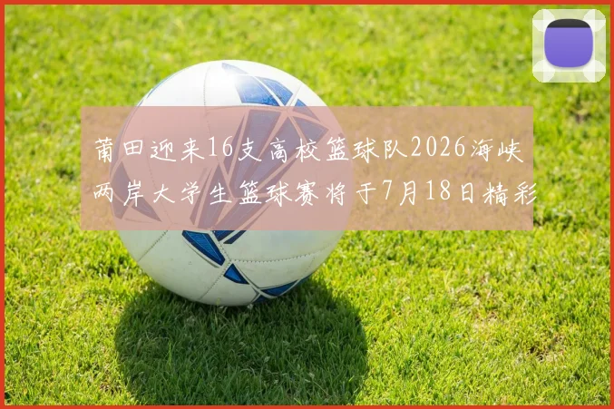 莆田迎来16支高校篮球队2026海峡两岸大学生篮球赛将于7月18日精彩开幕
