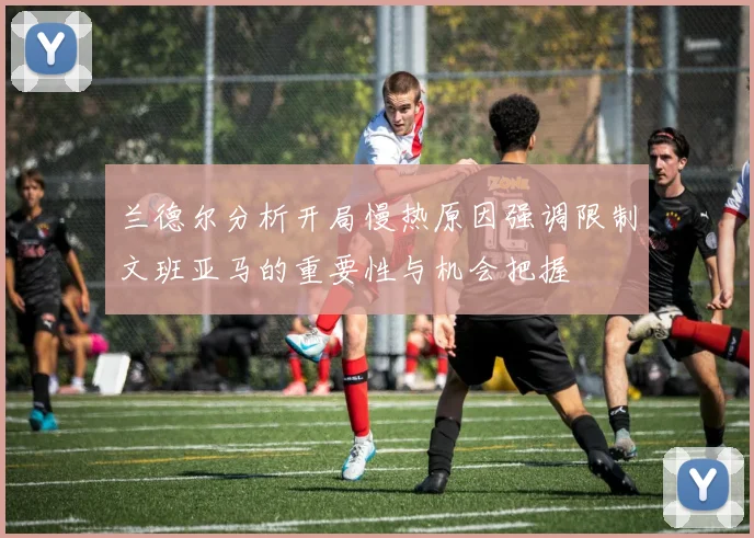 兰德尔分析开局慢热原因强调限制文班亚马的重要性与机会把握