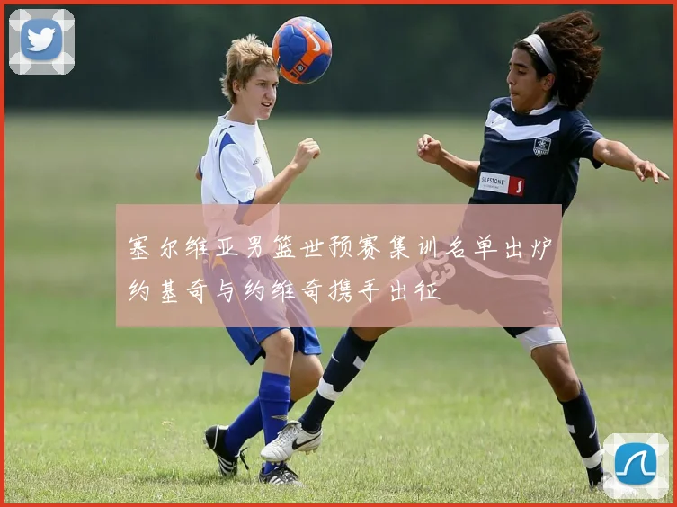 塞尔维亚男篮世预赛集训名单出炉约基奇与约维奇携手出征