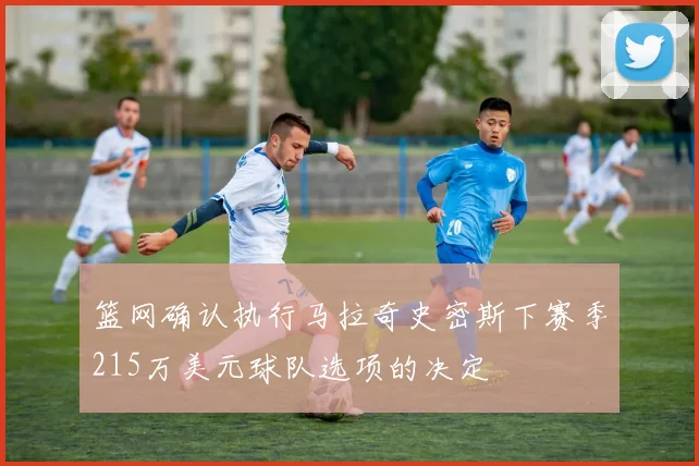 篮网确认执行马拉奇史密斯下赛季215万美元球队选项的决定