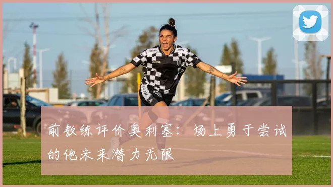 前教练评价奥利塞：场上勇于尝试的他未来潜力无限