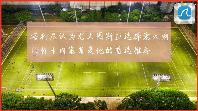 塔科尼认为尤文图斯应选择意大利门将卡内塞基是他的首选推荐