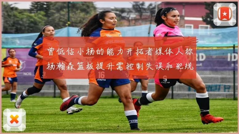 曾低估小杨的能力开拓者媒体人称杨瀚森篮板提升需控制失误和犯规