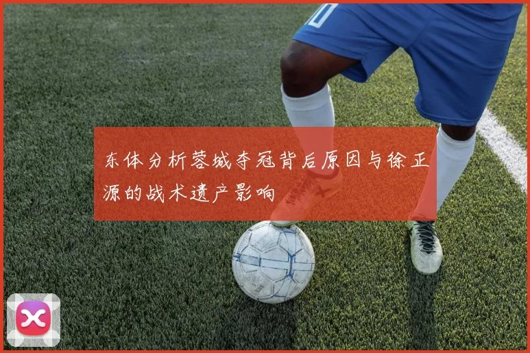 东体分析蓉城夺冠背后原因与徐正源的战术遗产影响