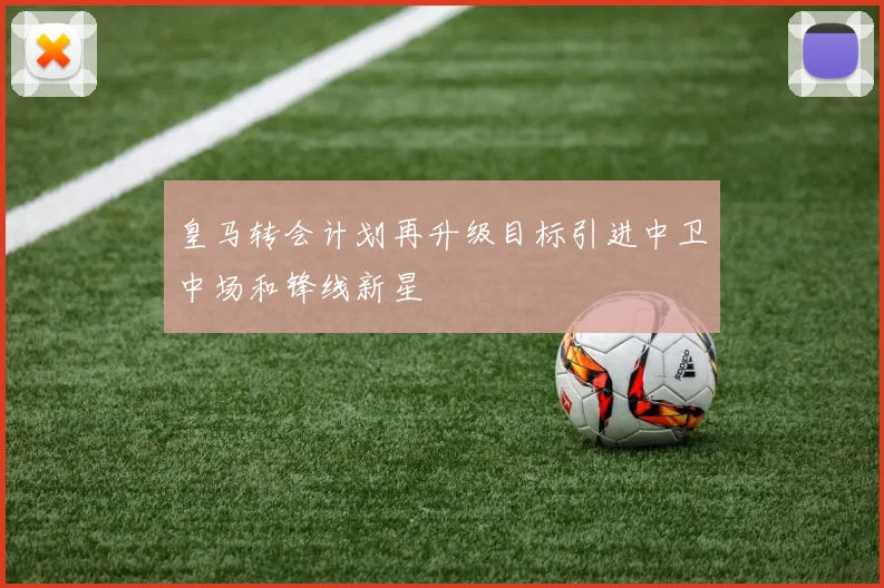 皇马转会计划再升级目标引进中卫中场和锋线新星