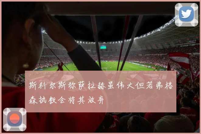 斯科尔斯称萨拉赫虽伟大但若弗格森执教会将其放弃