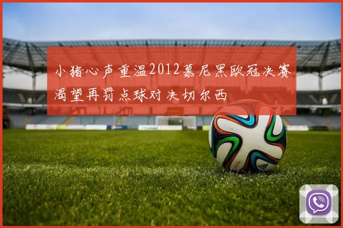 小猪心声重温2012慕尼黑欧冠决赛渴望再罚点球对决切尔西