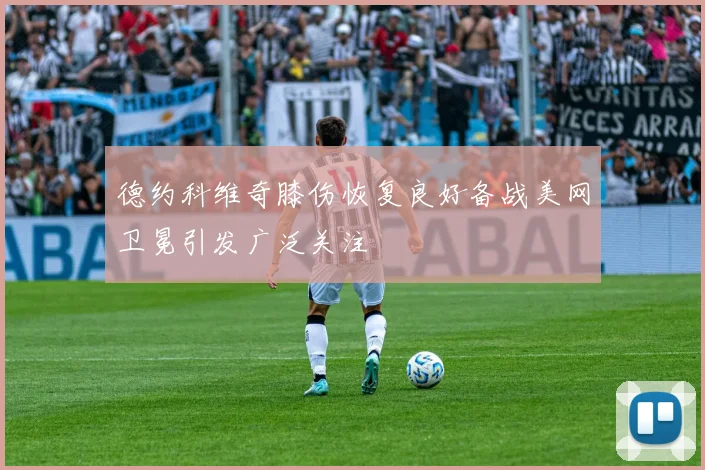 德约科维奇膝伤恢复良好备战美网卫冕引发广泛关注