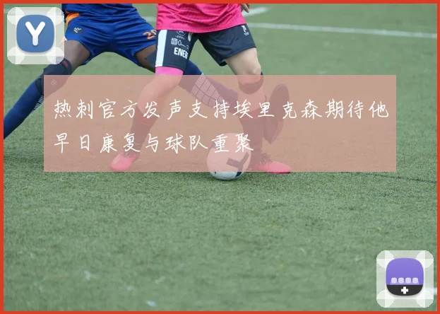 热刺官方发声支持埃里克森期待他早日康复与球队重聚