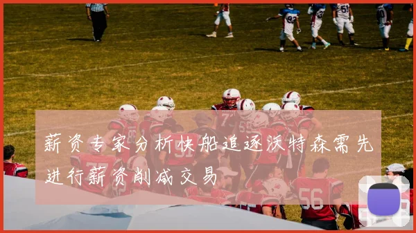 薪资专家分析快船追逐沃特森需先进行薪资削减交易