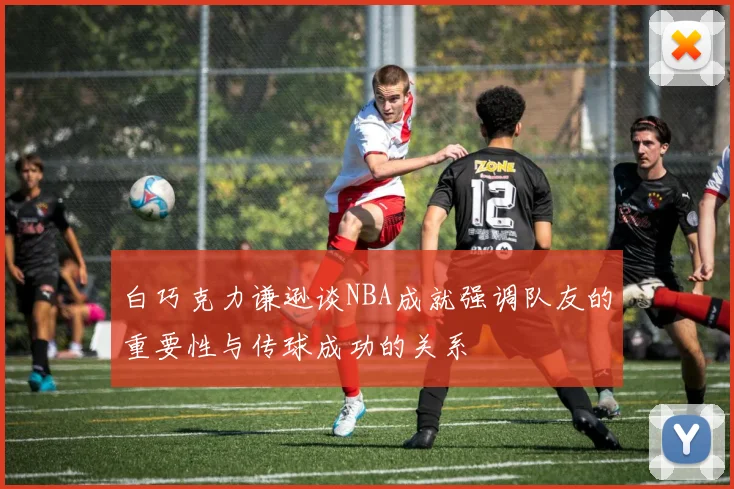 白巧克力谦逊谈NBA成就强调队友的重要性与传球成功的关系