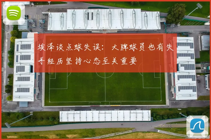 埃泽谈点球失误：大牌球员也有失手经历坚持心态至关重要
