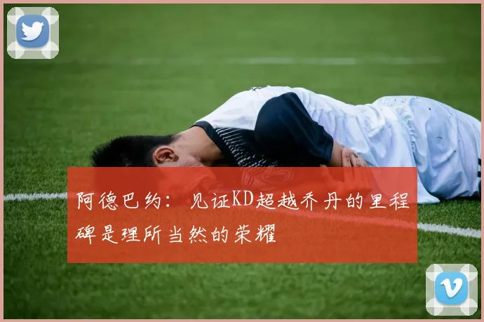 阿德巴约：见证KD超越乔丹的里程碑是理所当然的荣耀