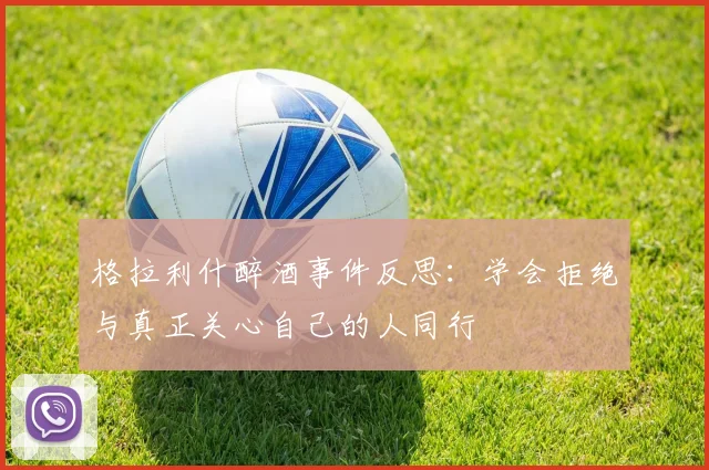 格拉利什醉酒事件反思：学会拒绝与真正关心自己的人同行