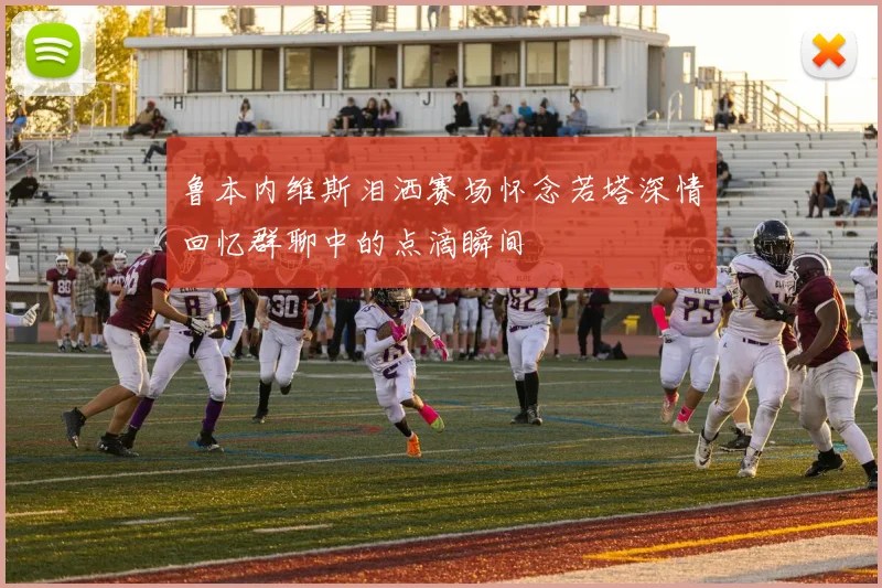 鲁本内维斯泪洒赛场怀念若塔深情回忆群聊中的点滴瞬间