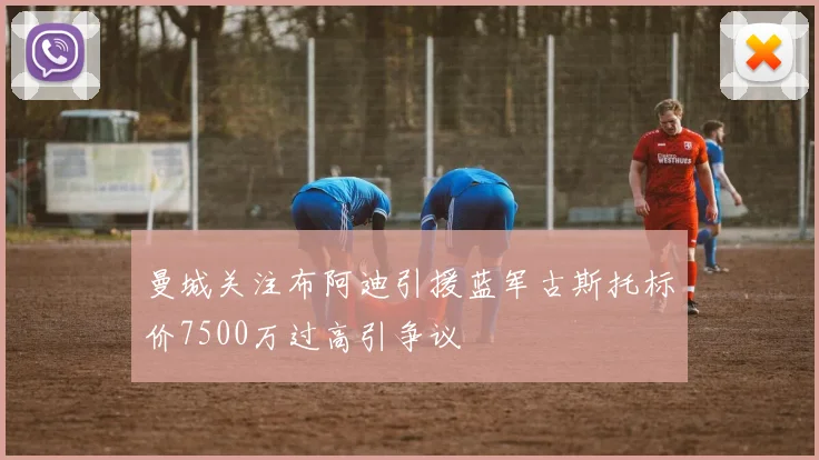 曼城关注布阿迪引援蓝军古斯托标价7500万过高引争议