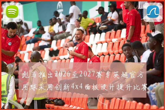 彪马推出2026至2027赛季英超官方用球采用创新4x4面板设计提升比赛表现
