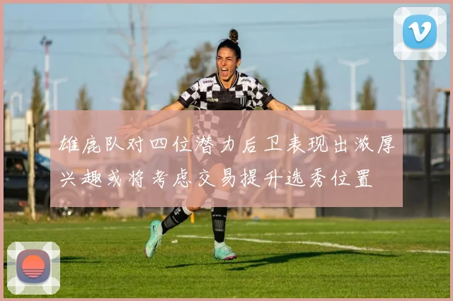 雄鹿队对四位潜力后卫表现出浓厚兴趣或将考虑交易提升选秀位置